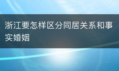 浙江要怎样区分同居关系和事实婚姻