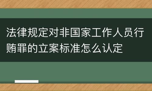 法律规定对非国家工作人员行贿罪的立案标准怎么认定