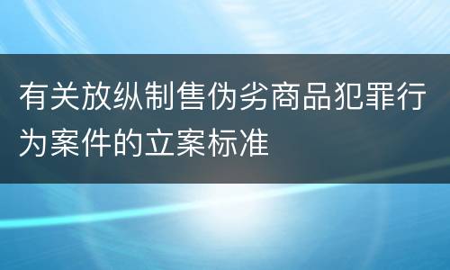 有关放纵制售伪劣商品犯罪行为案件的立案标准