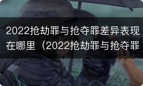 2022抢劫罪与抢夺罪差异表现在哪里（2022抢劫罪与抢夺罪差异表现在哪里呢）