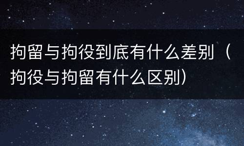 拘留与拘役到底有什么差别（拘役与拘留有什么区别）