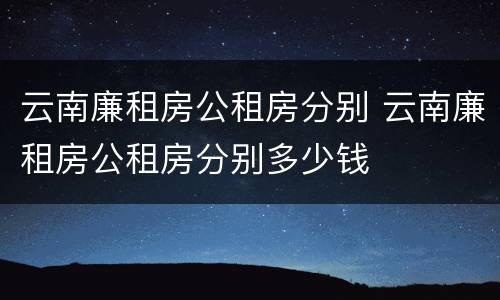 云南廉租房公租房分别 云南廉租房公租房分别多少钱