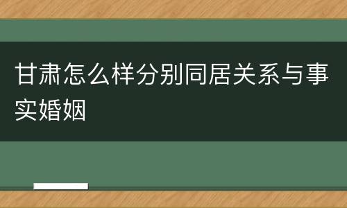 甘肃怎么样分别同居关系与事实婚姻