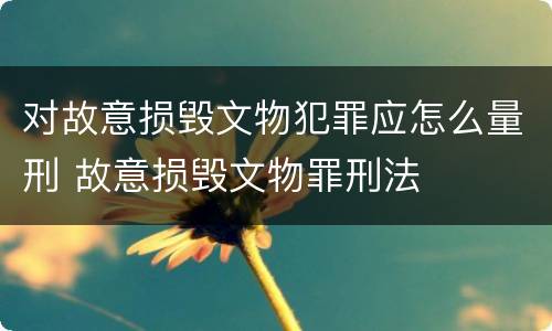 对故意损毁文物犯罪应怎么量刑 故意损毁文物罪刑法