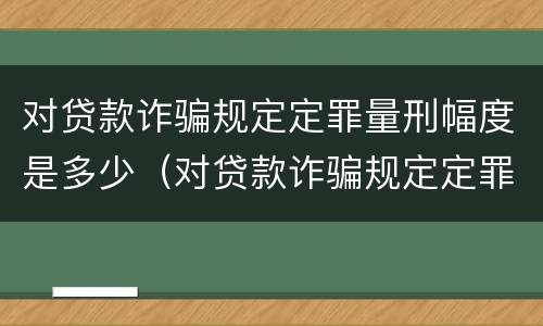 对贷款诈骗规定定罪量刑幅度是多少（对贷款诈骗规定定罪量刑幅度是多少）