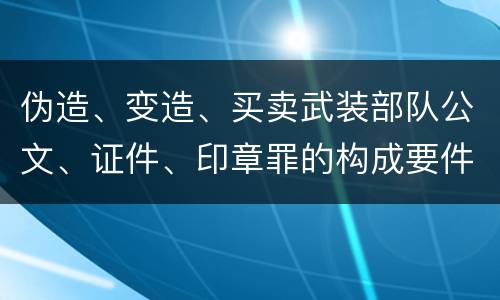 伪造、变造、买卖武装部队公文、证件、印章罪的构成要件