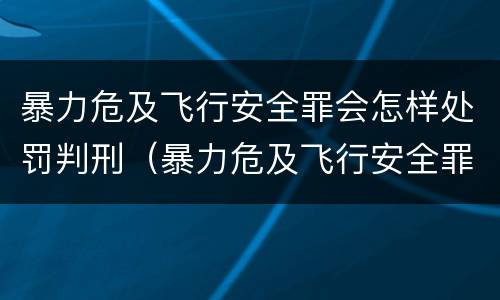 暴力危及飞行安全罪会怎样处罚判刑（暴力危及飞行安全罪的构成要件）
