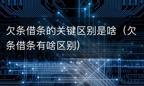 欠条借条的关键区别是啥（欠条借条有啥区别）