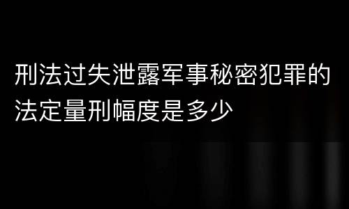 刑法过失泄露军事秘密犯罪的法定量刑幅度是多少