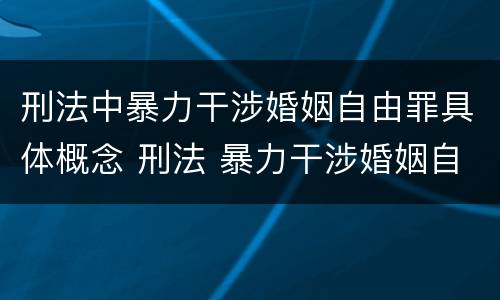 刑法中暴力干涉婚姻自由罪具体概念 刑法 暴力干涉婚姻自由罪