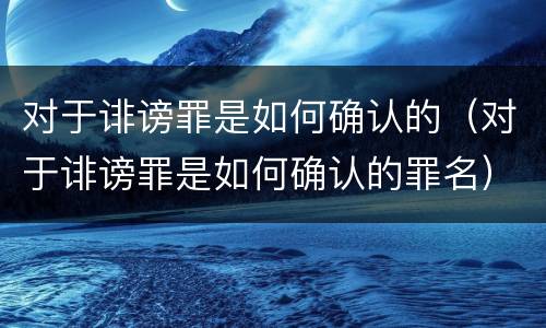 对于诽谤罪是如何确认的（对于诽谤罪是如何确认的罪名）