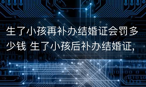 生了小孩再补办结婚证会罚多少钱 生了小孩后补办结婚证,能报销生育险吗