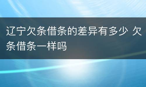 辽宁欠条借条的差异有多少 欠条借条一样吗