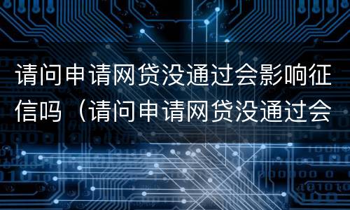 请问申请网贷没通过会影响征信吗（请问申请网贷没通过会影响征信吗）