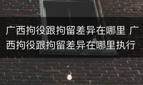 广西拘役跟拘留差异在哪里 广西拘役跟拘留差异在哪里执行