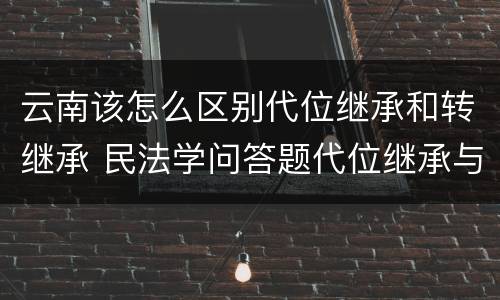 云南该怎么区别代位继承和转继承 民法学问答题代位继承与转继承有哪些区别
