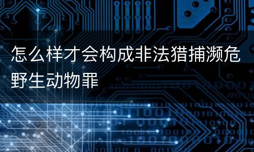 怎么样才会构成非法猎捕濒危野生动物罪