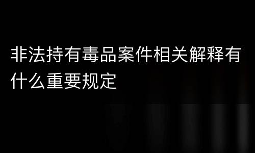 非法持有毒品案件相关解释有什么重要规定