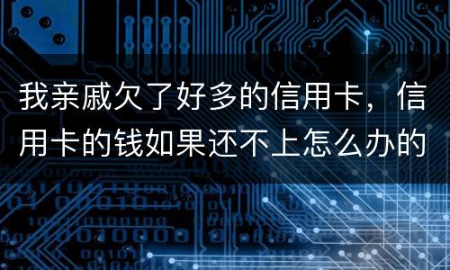 我亲戚欠了好多的信用卡，信用卡的钱如果还不上怎么办的啊