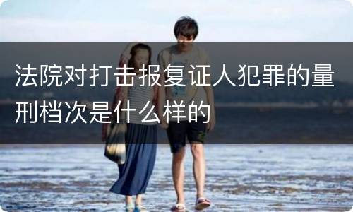 法院对打击报复证人犯罪的量刑档次是什么样的