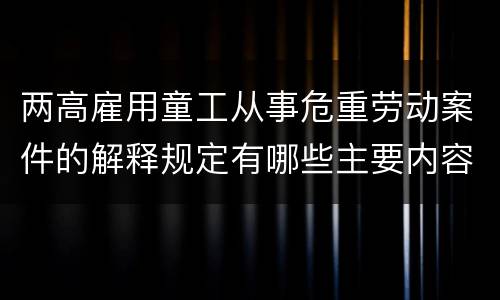 两高雇用童工从事危重劳动案件的解释规定有哪些主要内容
