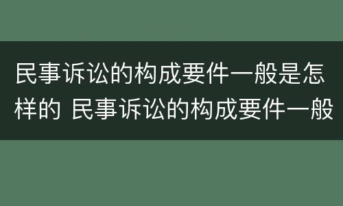 民事诉讼的构成要件一般是怎样的 民事诉讼的构成要件一般是怎样的呢