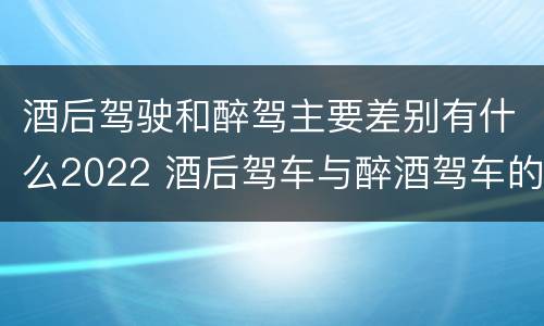 酒后驾驶和醉驾主要差别有什么2022 酒后驾车与醉酒驾车的标准及相应的处罚