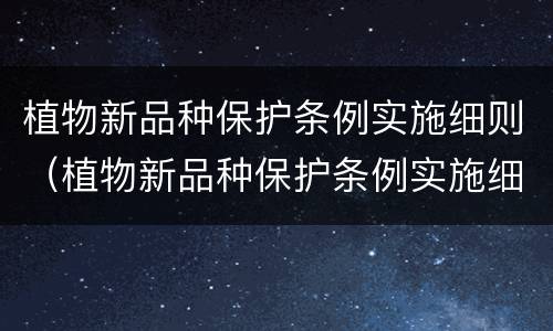 植物新品种保护条例实施细则（植物新品种保护条例实施细则全文）
