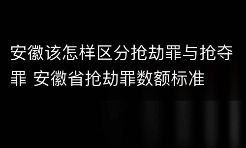 安徽该怎样区分抢劫罪与抢夺罪 安徽省抢劫罪数额标准