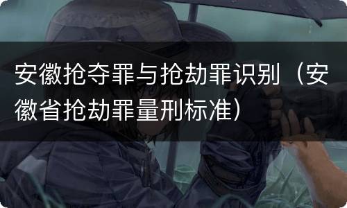安徽抢夺罪与抢劫罪识别（安徽省抢劫罪量刑标准）