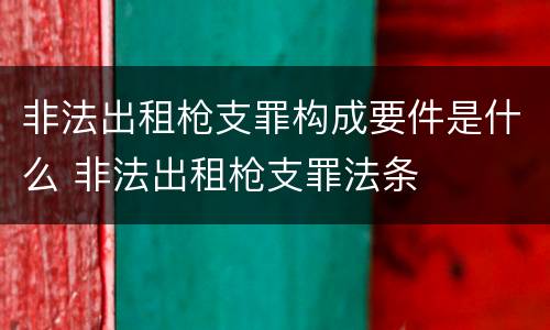 非法出租枪支罪构成要件是什么 非法出租枪支罪法条
