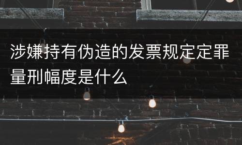 涉嫌持有伪造的发票规定定罪量刑幅度是什么