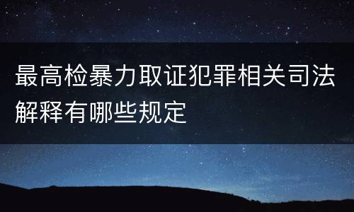最高检暴力取证犯罪相关司法解释有哪些规定