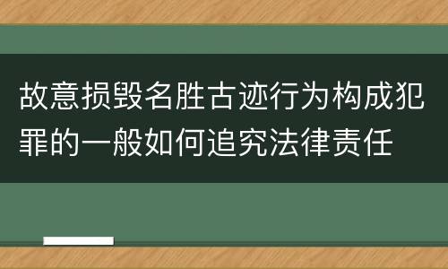 故意损毁名胜古迹行为构成犯罪的一般如何追究法律责任