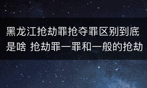 黑龙江抢劫罪抢夺罪区别到底是啥 抢劫罪一罪和一般的抢劫罪