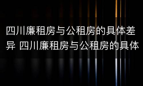 四川廉租房与公租房的具体差异 四川廉租房与公租房的具体差异在哪里