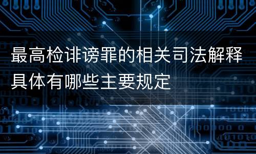 最高检诽谤罪的相关司法解释具体有哪些主要规定