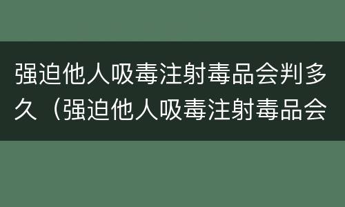 强迫他人吸毒注射毒品会判多久（强迫他人吸毒注射毒品会判多久刑）