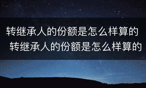 转继承人的份额是怎么样算的 转继承人的份额是怎么样算的呀