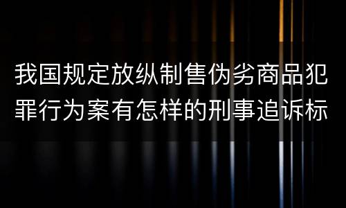 我国规定放纵制售伪劣商品犯罪行为案有怎样的刑事追诉标准