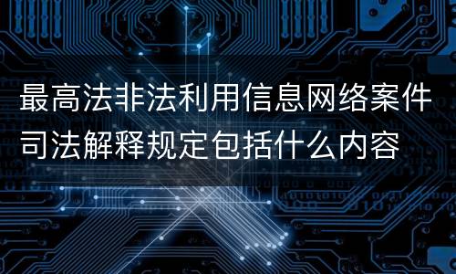 最高法非法利用信息网络案件司法解释规定包括什么内容