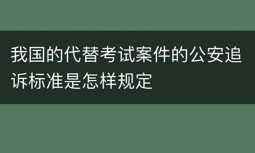 我国的代替考试案件的公安追诉标准是怎样规定