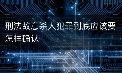 刑法故意杀人犯罪到底应该要怎样确认
