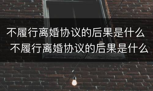 不履行离婚协议的后果是什么 不履行离婚协议的后果是什么意思