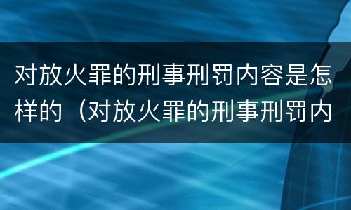 对放火罪的刑事刑罚内容是怎样的（对放火罪的刑事刑罚内容是怎样的审查）