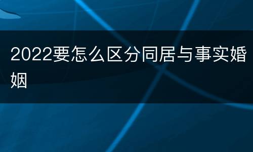 2022要怎么区分同居与事实婚姻