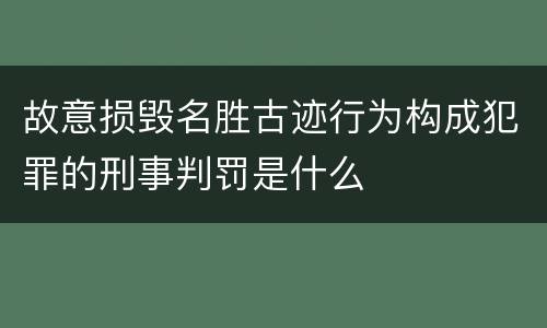 故意损毁名胜古迹行为构成犯罪的刑事判罚是什么