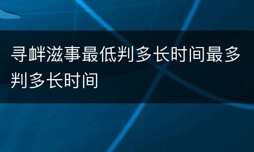 寻衅滋事最低判多长时间最多判多长时间