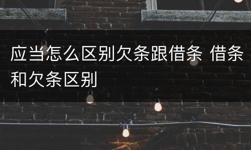 应当怎么区别欠条跟借条 借条和欠条区别
