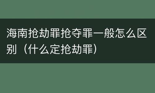 海南抢劫罪抢夺罪一般怎么区别（什么定抢劫罪）